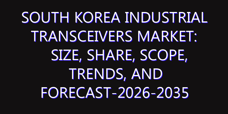 South Korea Industrial Transceivers Market: Size, Share, Scope, Trends, and Forecast-2026-2035