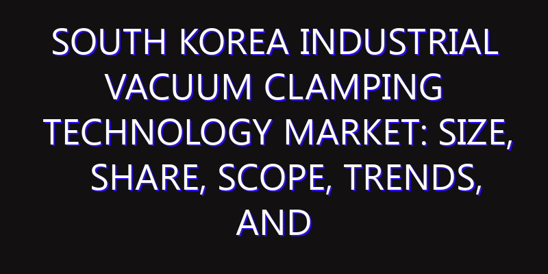 South Korea Industrial Vacuum Clamping Technology Market: Size, Share, Scope, Trends, and Forecast-2026-2035