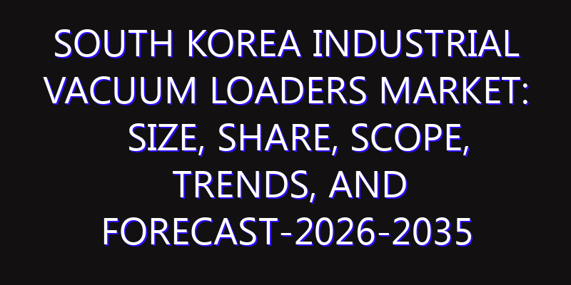 South Korea Industrial Vacuum Loaders Market: Size, Share, Scope, Trends, and Forecast-2026-2035