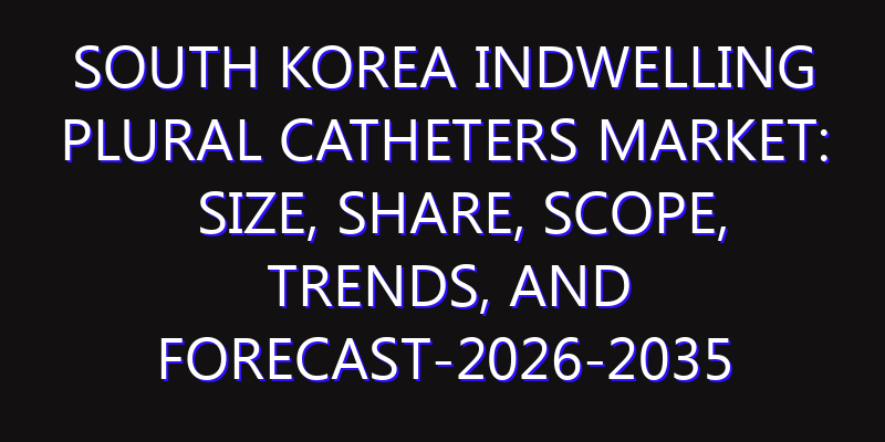 South Korea Indwelling Plural Catheters Market: Size, Share, Scope, Trends, and Forecast-2026-2035