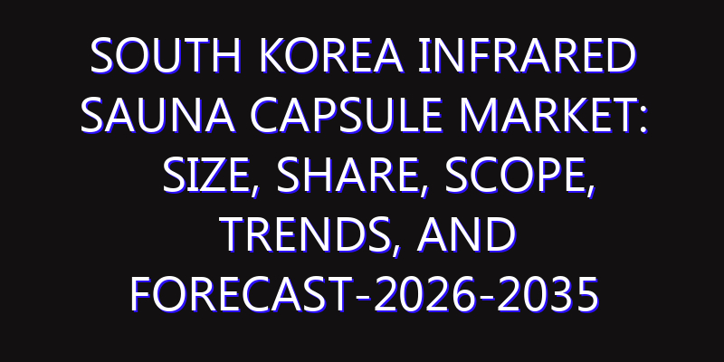 South Korea Infrared Sauna Capsule Market: Size, Share, Scope, Trends, and Forecast-2026-2035