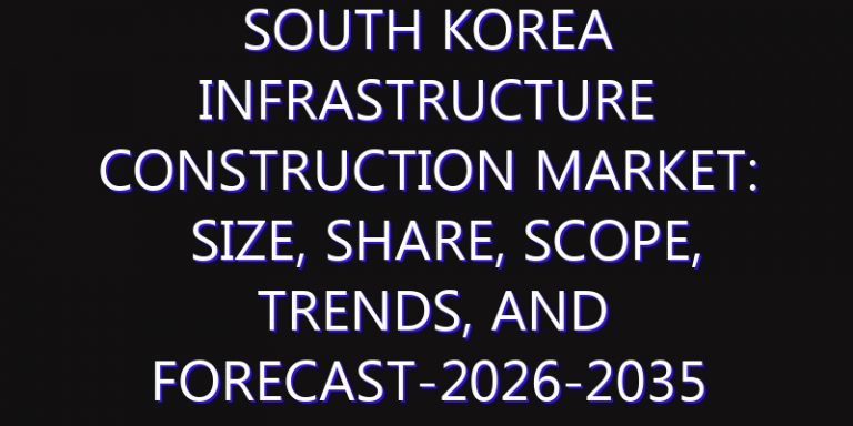 South Korea Infrastructure Construction Market: Size, Share, Scope, Trends, and Forecast-2026-2035