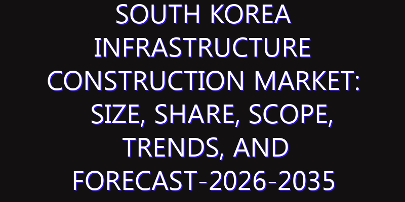 South Korea Infrastructure Construction Market: Size, Share, Scope, Trends, and Forecast-2026-2035