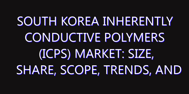 South Korea Inherently Conductive Polymers (ICPs) Market: Size, Share, Scope, Trends, and Forecast-2026-2035