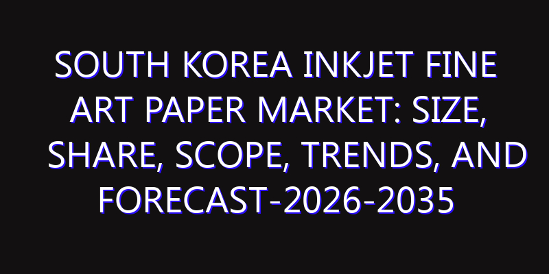 South Korea Inkjet Fine Art Paper Market: Size, Share, Scope, Trends, and Forecast-2026-2035