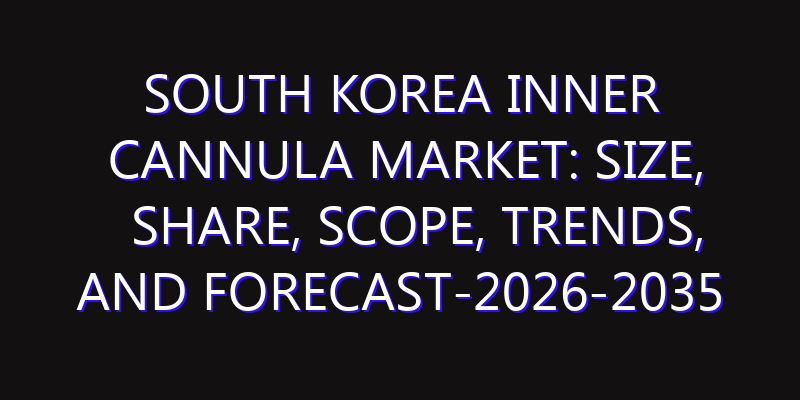South Korea Inner Cannula Market: Size, Share, Scope, Trends, and Forecast-2026-2035
