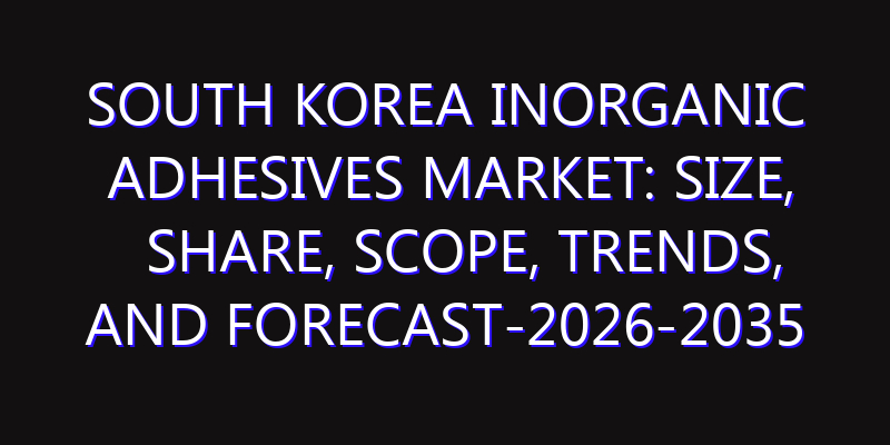 South Korea Inorganic Adhesives Market: Size, Share, Scope, Trends, and Forecast-2026-2035