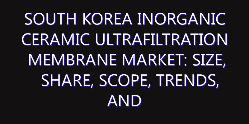 South Korea Inorganic Ceramic Ultrafiltration Membrane Market: Size, Share, Scope, Trends, and Forecast-2026-2035