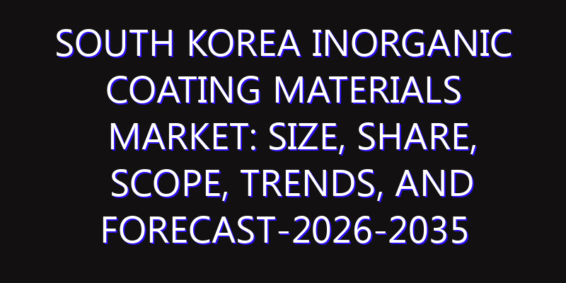 South Korea Inorganic Coating Materials Market: Size, Share, Scope, Trends, and Forecast-2026-2035