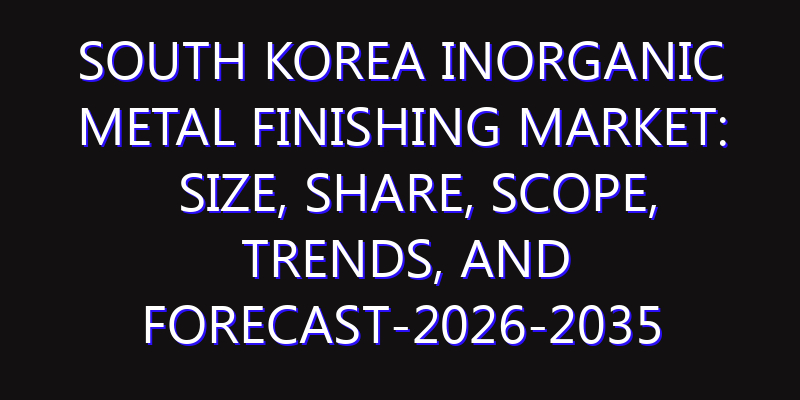 South Korea Inorganic Metal Finishing Market: Size, Share, Scope, Trends, and Forecast-2026-2035
