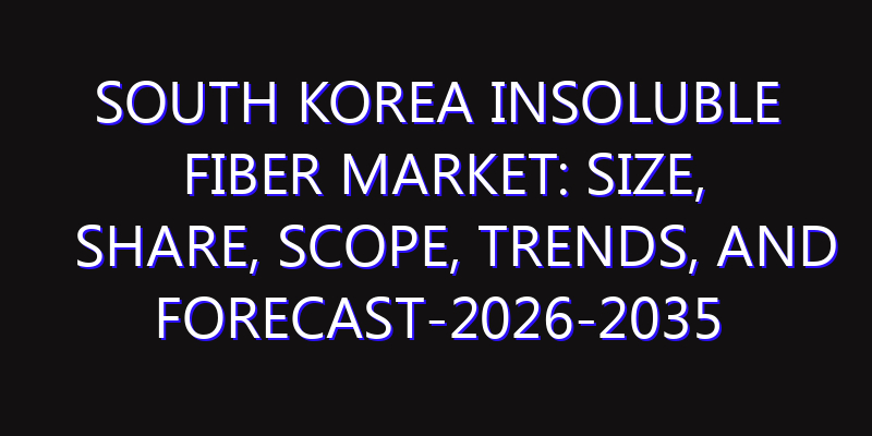 South Korea Insoluble Fiber Market: Size, Share, Scope, Trends, and Forecast-2026-2035