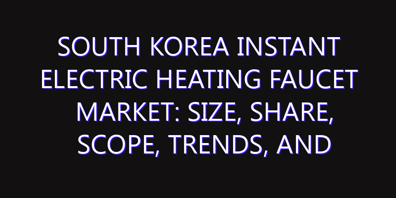 South Korea Instant Electric Heating Faucet Market: Size, Share, Scope, Trends, and Forecast-2026-2035