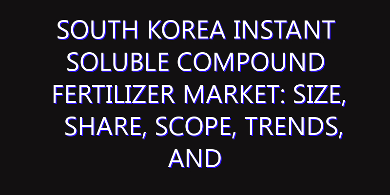South Korea Instant Soluble Compound Fertilizer Market: Size, Share, Scope, Trends, and Forecast-2026-2035