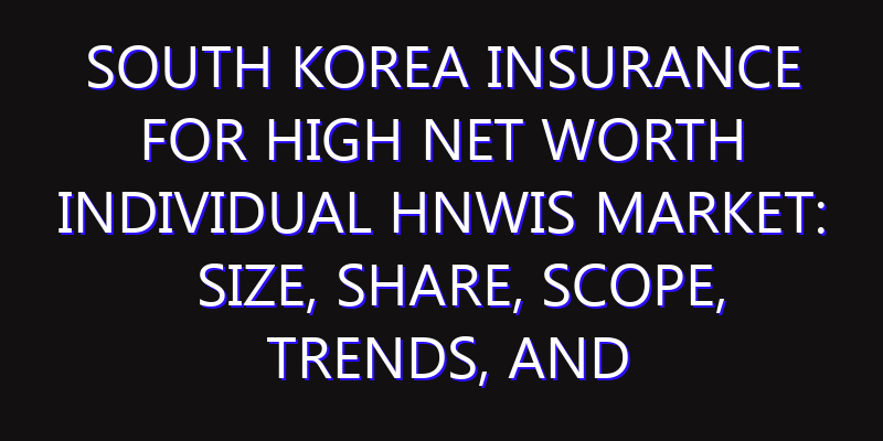 South Korea Insurance for High Net Worth Individual HNWIs Market: Size, Share, Scope, Trends, and Forecast-2026-2035