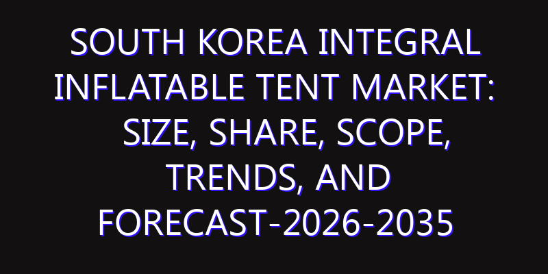 South Korea Integral Inflatable Tent Market: Size, Share, Scope, Trends, and Forecast-2026-2035
