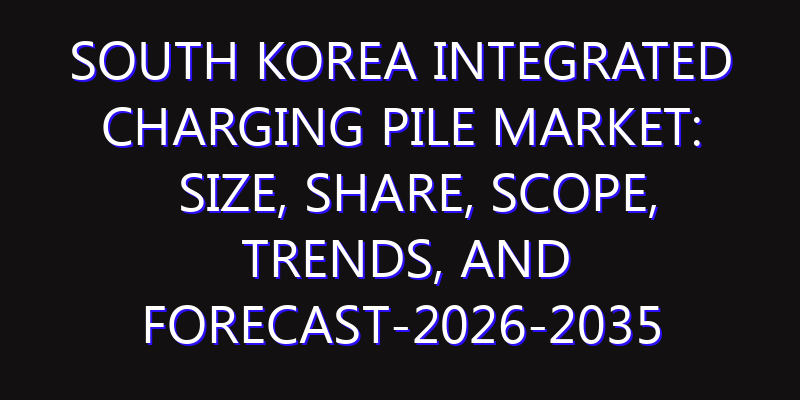 South Korea Integrated Charging Pile Market: Size, Share, Scope, Trends, and Forecast-2026-2035