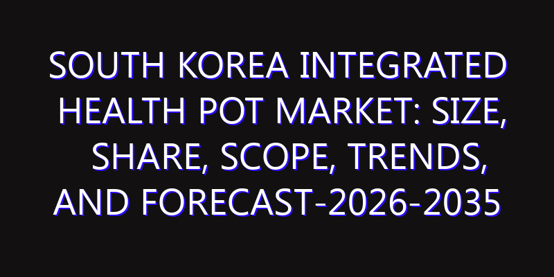 South Korea Integrated Health Pot Market: Size, Share, Scope, Trends, and Forecast-2026-2035