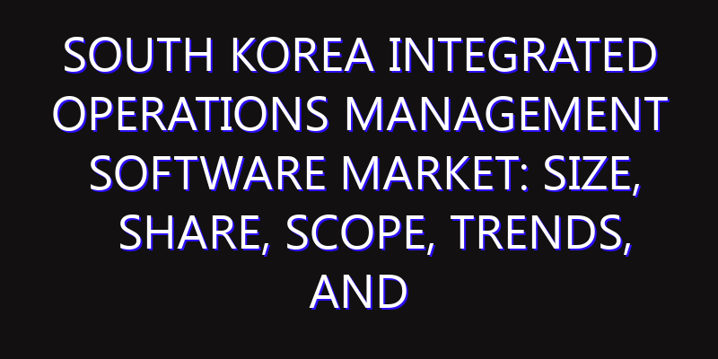 South Korea Integrated Operations Management Software Market: Size, Share, Scope, Trends, and Forecast-2026-2035