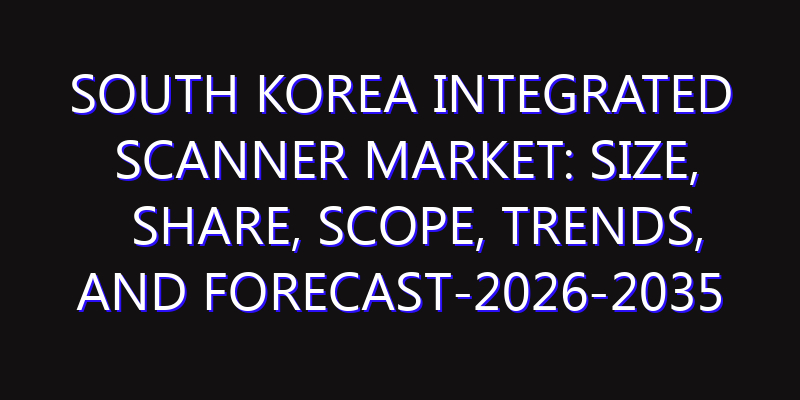 South Korea Integrated Scanner Market: Size, Share, Scope, Trends, and Forecast-2026-2035