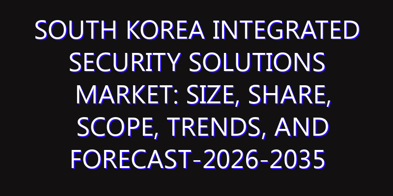 South Korea Integrated Security Solutions Market: Size, Share, Scope, Trends, and Forecast-2026-2035