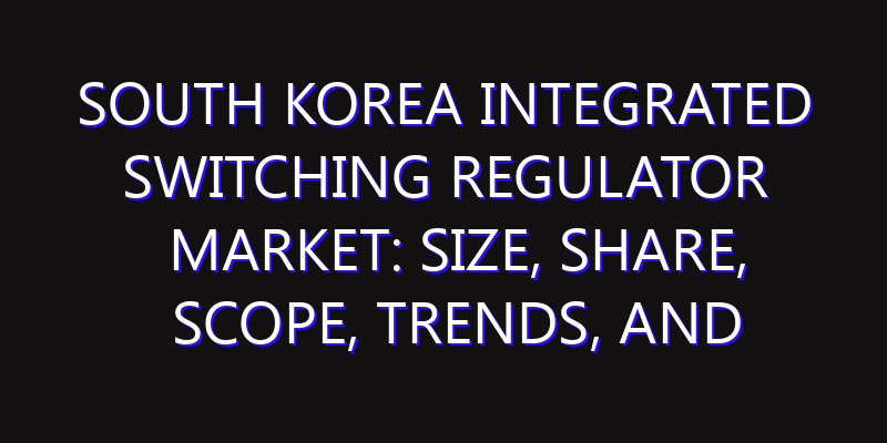 South Korea Integrated Switching Regulator Market: Size, Share, Scope, Trends, and Forecast-2026-2035