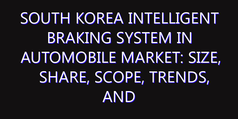 South Korea Intelligent Braking System in Automobile Market: Size, Share, Scope, Trends, and Forecast-2026-2035