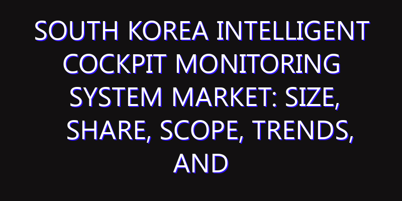 South Korea Intelligent Cockpit Monitoring System Market: Size, Share, Scope, Trends, and Forecast-2026-2035