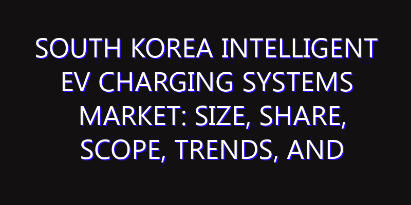 South Korea Intelligent EV Charging Systems Market: Size, Share, Scope, Trends, and Forecast-2026-2035
