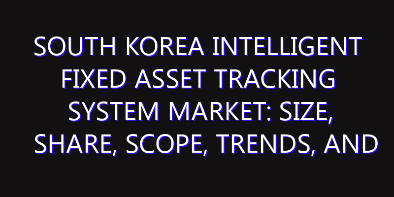 South Korea Intelligent Fixed Asset Tracking System Market: Size, Share, Scope, Trends, and Forecast-2026-2035
