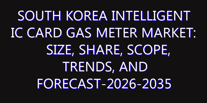 South Korea Intelligent IC Card Gas Meter Market: Size, Share, Scope, Trends, and Forecast-2026-2035