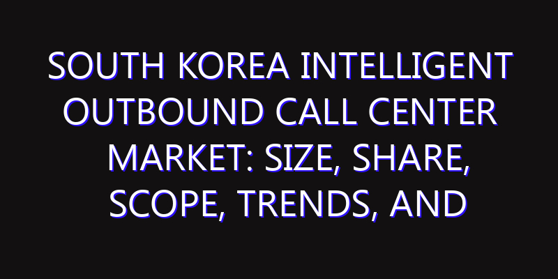 South Korea Intelligent Outbound Call Center Market: Size, Share, Scope, Trends, and Forecast-2026-2035