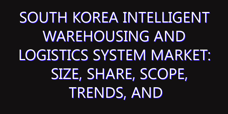 South Korea Intelligent Warehousing and Logistics System Market: Size, Share, Scope, Trends, and Forecast-2026-2035