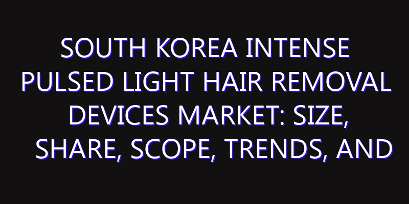 South Korea Intense Pulsed Light Hair Removal Devices Market: Size, Share, Scope, Trends, and Forecast-2026-2035