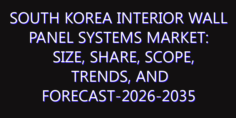 South Korea Interior Wall Panel Systems Market: Size, Share, Scope, Trends, and Forecast-2026-2035