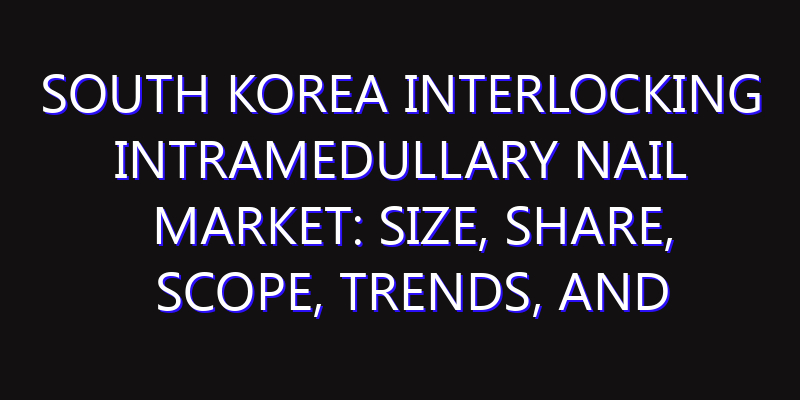 South Korea Interlocking Intramedullary Nail Market: Size, Share, Scope, Trends, and Forecast-2026-2035