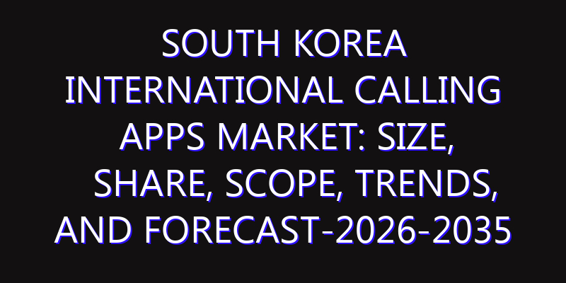 South Korea International Calling Apps Market: Size, Share, Scope, Trends, and Forecast-2026-2035