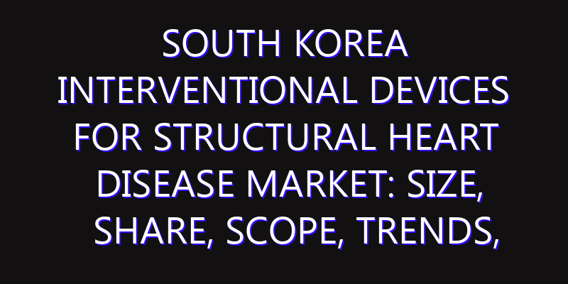South Korea Interventional Devices for Structural Heart Disease Market: Size, Share, Scope, Trends, and Forecast-2026-2035
