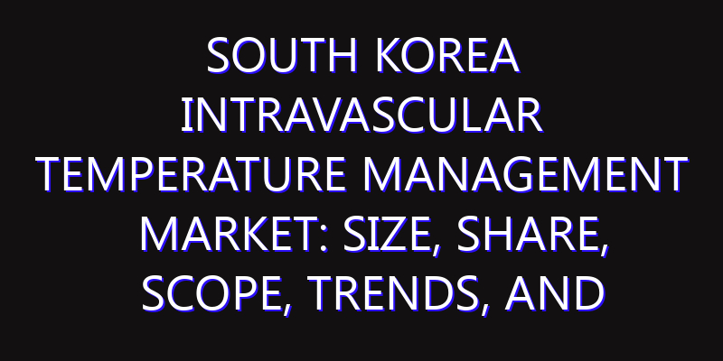 South Korea Intravascular Temperature Management Market: Size, Share, Scope, Trends, and Forecast-2026-2035