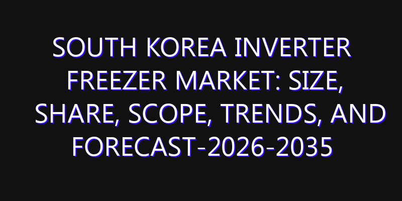 South Korea Inverter Freezer Market: Size, Share, Scope, Trends, and Forecast-2026-2035