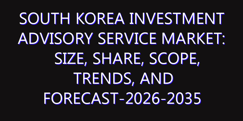 South Korea Investment Advisory Service Market: Size, Share, Scope, Trends, and Forecast-2026-2035
