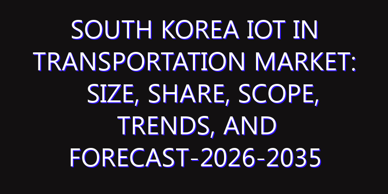 South Korea IoT in Transportation Market: Size, Share, Scope, Trends, and Forecast-2026-2035