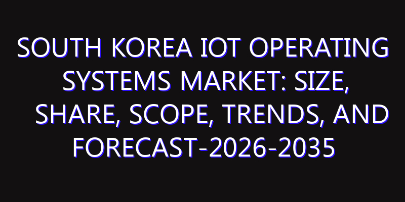 South Korea IoT Operating Systems Market: Size, Share, Scope, Trends, and Forecast-2026-2035