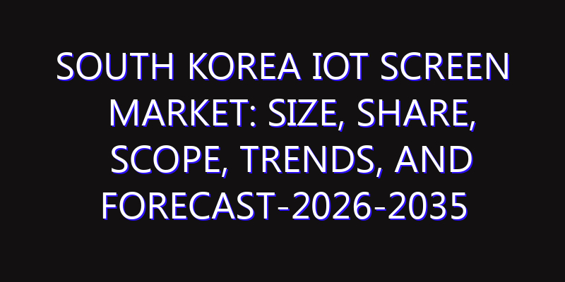 South Korea IoT Screen Market: Size, Share, Scope, Trends, and Forecast-2026-2035