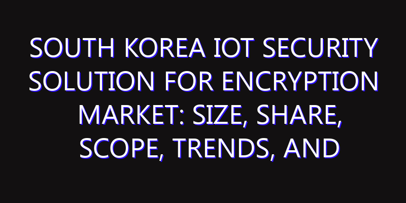 South Korea IoT Security Solution for Encryption Market: Size, Share, Scope, Trends, and Forecast-2026-2035