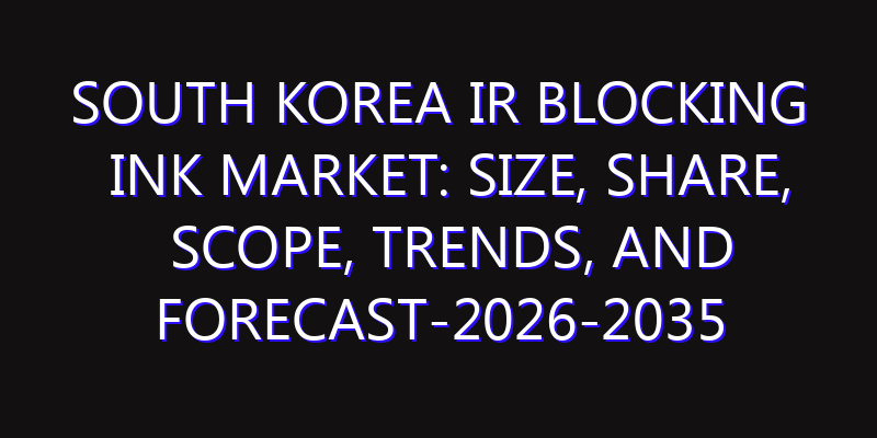 South Korea IR Blocking Ink Market: Size, Share, Scope, Trends, and Forecast-2026-2035