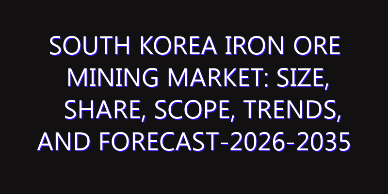 South Korea Iron Ore Mining Market: Size, Share, Scope, Trends, and Forecast-2026-2035