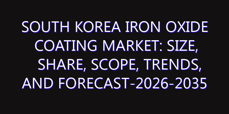 South Korea Iron Oxide Coating Market: Size, Share, Scope, Trends, and Forecast-2026-2035