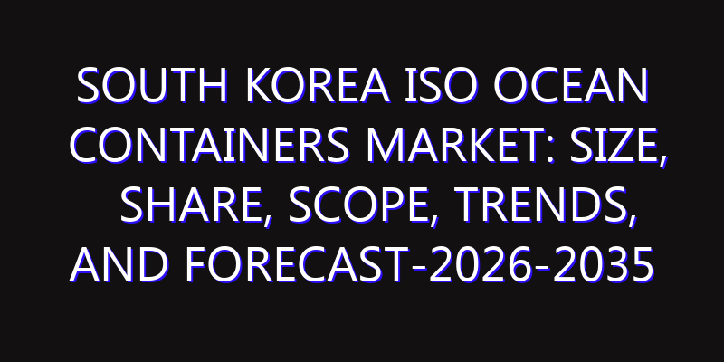 South Korea ISO Ocean Containers Market: Size, Share, Scope, Trends, and Forecast-2026-2035