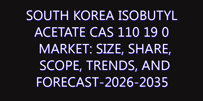 South Korea Isobutyl Acetate CAS 110 19 0 Market: Size, Share, Scope, Trends, and Forecast-2026-2035