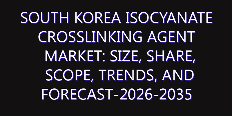 South Korea Isocyanate Crosslinking Agent Market: Size, Share, Scope, Trends, and Forecast-2026-2035